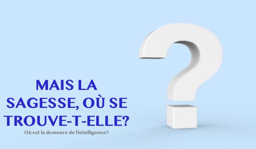 MAIS LA SAGESSE, OÙ SE TROUVE-T-ELLE?